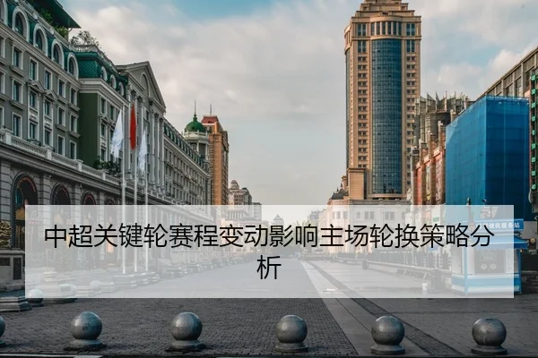 中超关键轮赛程变动影响主场轮换策略分析