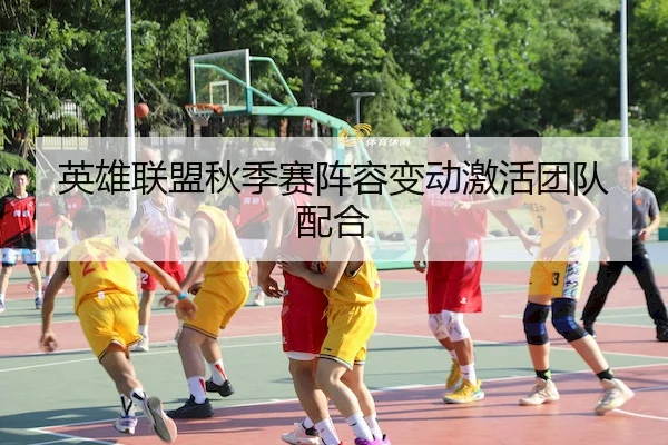 英雄联盟秋季赛阵容变动激活团队配合